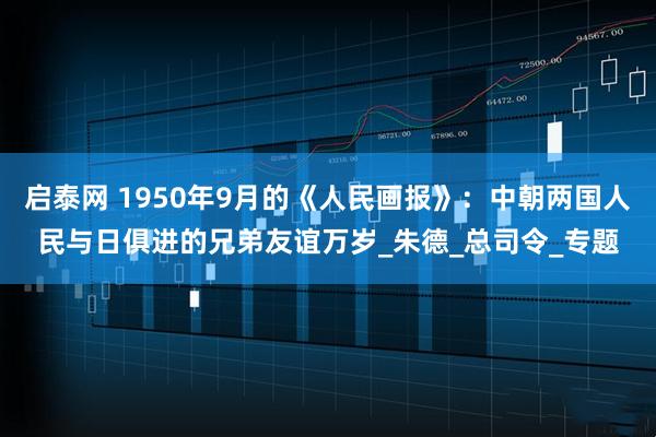 启泰网 1950年9月的《人民画报》：中朝两国人民与日俱进的兄弟友谊万岁_朱德_总司令_专题