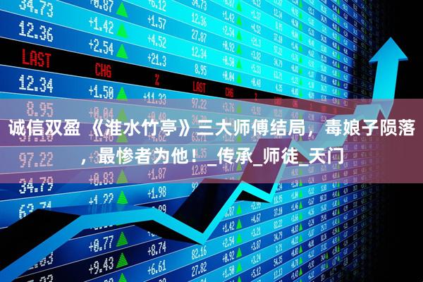 诚信双盈 《淮水竹亭》三大师傅结局，毒娘子陨落，最惨者为他！_传承_师徒_天门