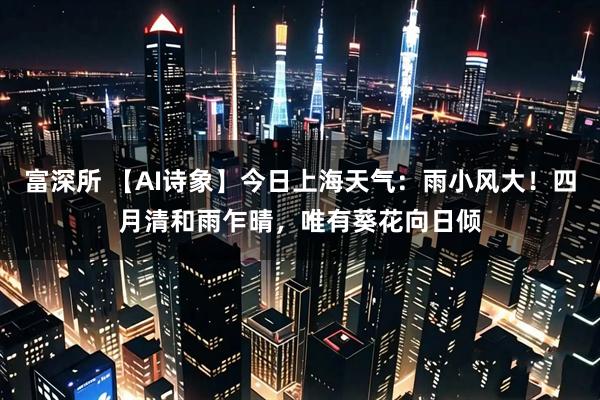 富深所 【AI诗象】今日上海天气：雨小风大！四月清和雨乍晴，唯有葵花向日倾