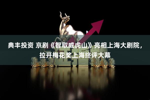 典丰投资 京剧《智取威虎山》亮相上海大剧院，拉开梅花奖上海终评大幕