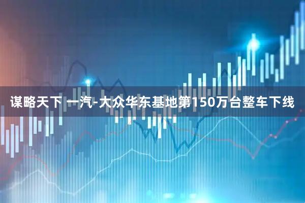 谋略天下 一汽-大众华东基地第150万台整车下线