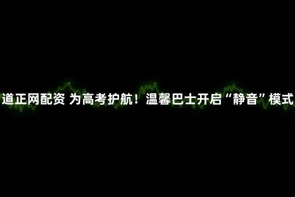 道正网配资 为高考护航！温馨巴士开启“静音”模式