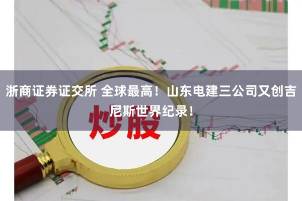 浙商证券证交所 全球最高！山东电建三公司又创吉尼斯世界纪录！