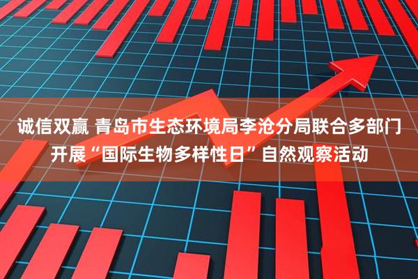 诚信双赢 青岛市生态环境局李沧分局联合多部门开展“国际生物多样性日”自然观察活动