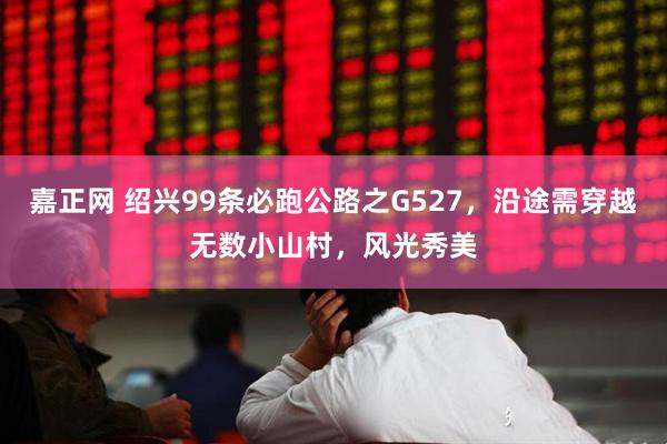 嘉正网 绍兴99条必跑公路之G527，沿途需穿越无数小山村，风光秀美