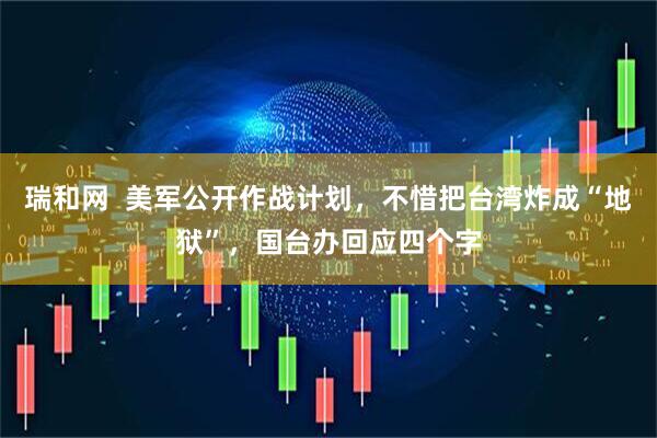 瑞和网  美军公开作战计划，不惜把台湾炸成“地狱”，国台办回应四个字