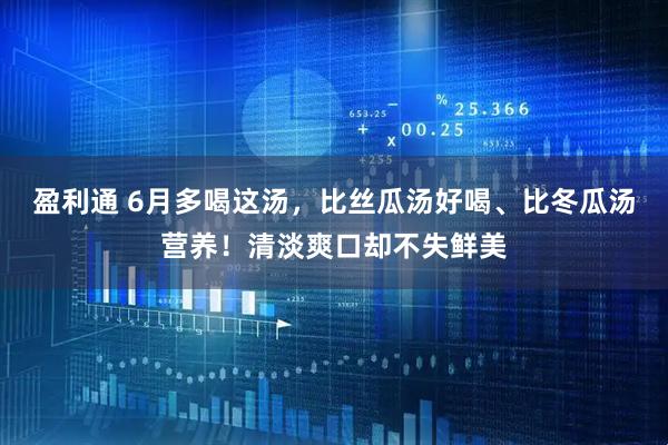 盈利通 6月多喝这汤，比丝瓜汤好喝、比冬瓜汤营养！清淡爽口却不失鲜美