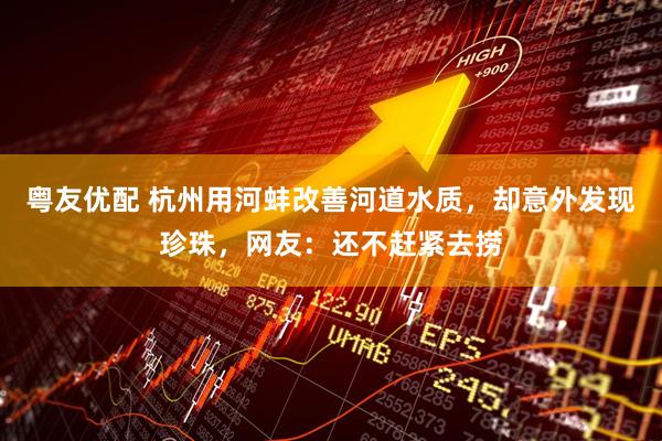 粤友优配 杭州用河蚌改善河道水质，却意外发现珍珠，网友：还不赶紧去捞