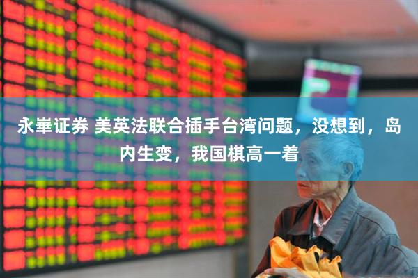 永崋证券 美英法联合插手台湾问题，没想到，岛内生变，我国棋高一着
