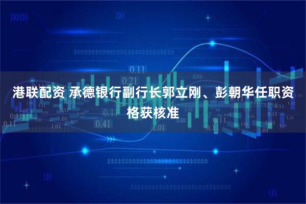 港联配资 承德银行副行长郭立刚、彭朝华任职资格获核准