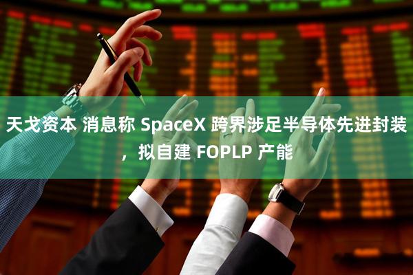 天戈资本 消息称 SpaceX 跨界涉足半导体先进封装，拟自建 FOPLP 产能