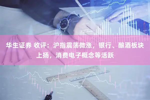 华生证券 收评：沪指震荡微涨，银行、酿酒板块上扬，消费电子概念等活跃