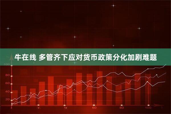 牛在线 多管齐下应对货币政策分化加剧难题