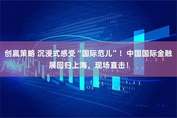 创赢策略 沉浸式感受“国际范儿”！中国国际金融展回归上海，现场直击！