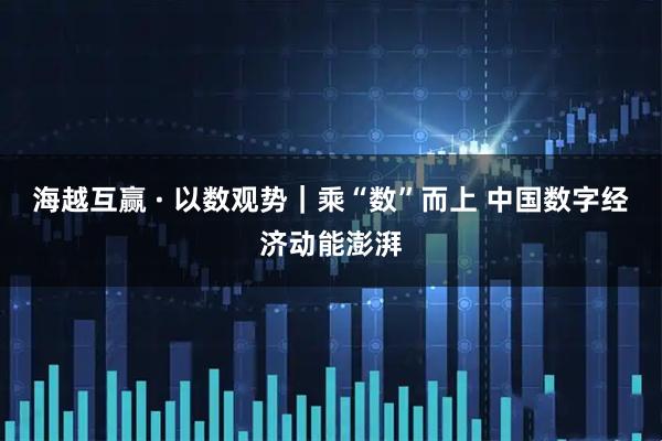 海越互赢 · 以数观势｜乘“数”而上 中国数字经济动能澎湃