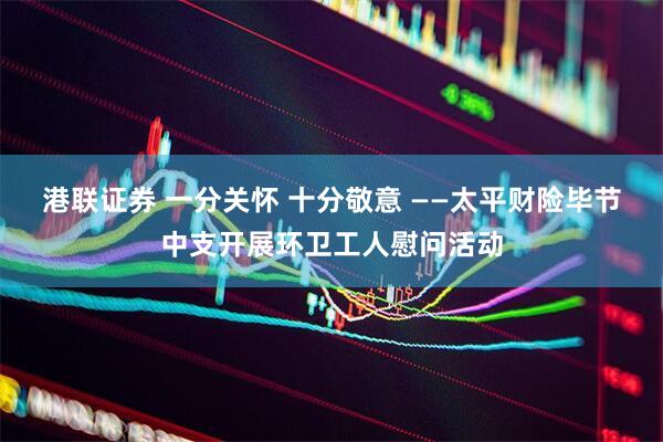 港联证券 一分关怀 十分敬意 ——太平财险毕节中支开展环卫工人慰问活动