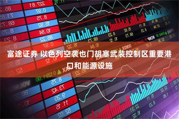富途证券 以色列空袭也门胡塞武装控制区重要港口和能源设施