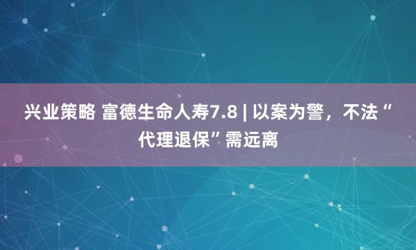 兴业策略 富德生命人寿7.8 | 以案为警，不法“代理退保”需远离