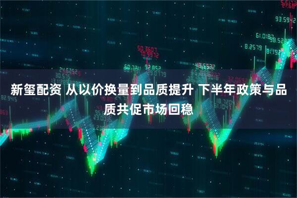 新玺配资 从以价换量到品质提升 下半年政策与品质共促市场回稳