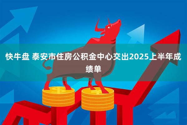快牛盘 泰安市住房公积金中心交出2025上半年成绩单