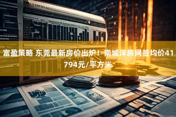 富盈策略 东莞最新房价出炉！南城洋房网签均价41794元/平方米