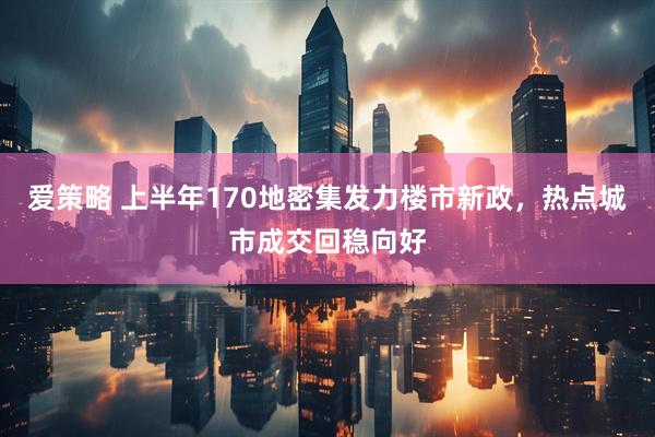 爱策略 上半年170地密集发力楼市新政，热点城市成交回稳向好
