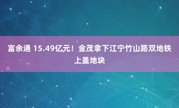 富余通 15.49亿元！金茂拿下江宁竹山路双地铁上盖地块