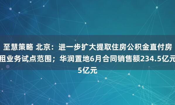 至慧策略 北京：进一步扩大提取住房公积金直付房租业务试点范围；华润置地6月合同销售额234.5亿元