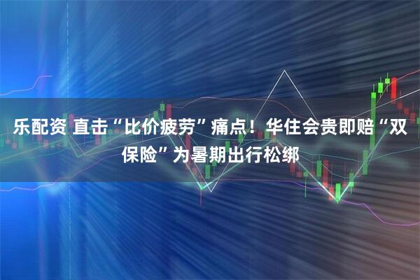 乐配资 直击“比价疲劳”痛点！华住会贵即赔“双保险”为暑期出行松绑