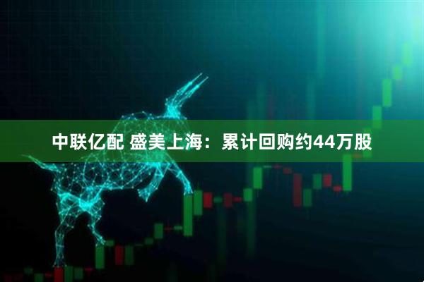 中联亿配 盛美上海：累计回购约44万股