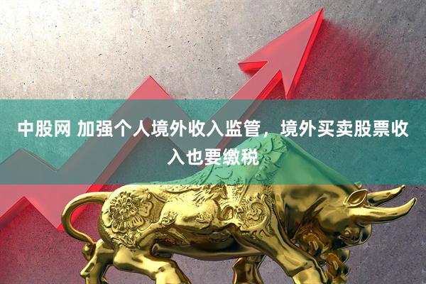中股网 加强个人境外收入监管，境外买卖股票收入也要缴税