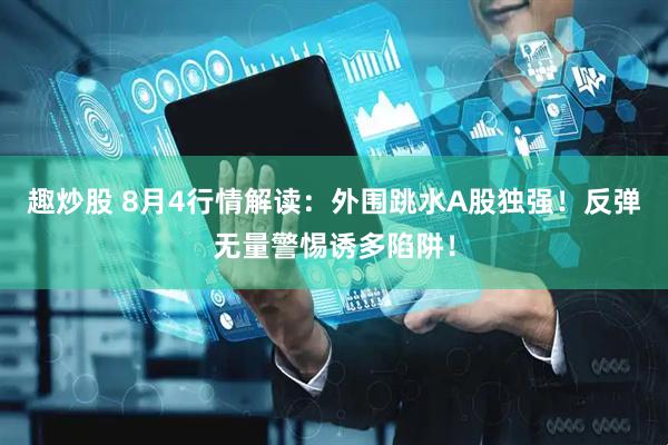 趣炒股 8月4行情解读：外围跳水A股独强！反弹无量警惕诱多陷阱！