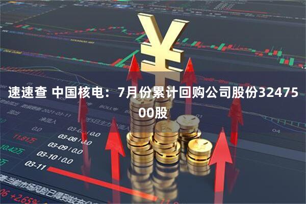 速速查 中国核电：7月份累计回购公司股份3247500股
