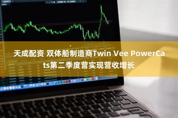 天成配资 双体船制造商Twin Vee PowerCats第二季度营实现营收增长