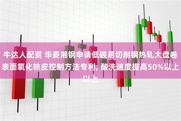 牛达人配资 华菱湘钢申请低碳易切削钢热轧大盘卷表面氧化铁皮控制方法专利, 酸洗速度提高50%以上