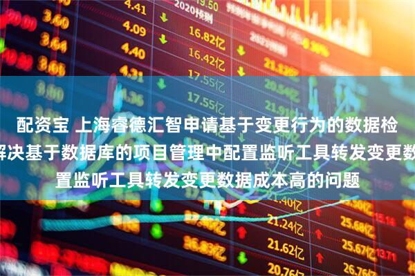 配资宝 上海睿德汇智申请基于变更行为的数据检测方法等专利, 解决基于数据库的项目管理中配置监听工具转发变更数据成本高的问题