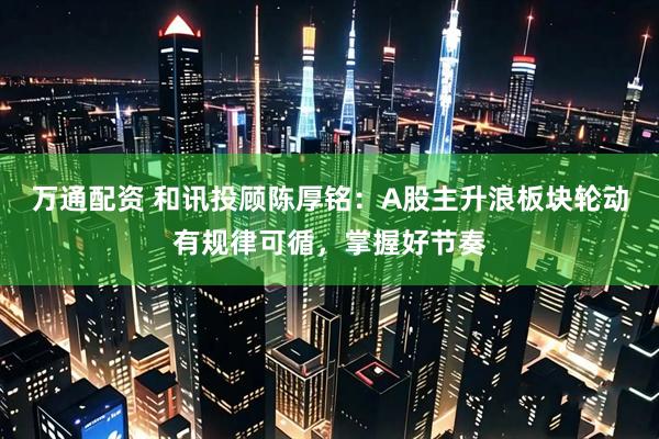 万通配资 和讯投顾陈厚铭：A股主升浪板块轮动有规律可循，掌握好节奏