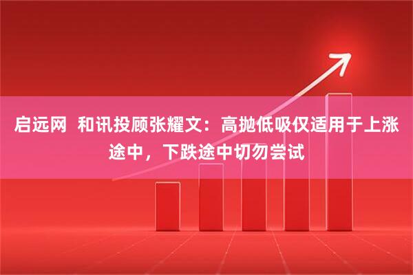 启远网  和讯投顾张耀文：高抛低吸仅适用于上涨途中，下跌途中切勿尝试
