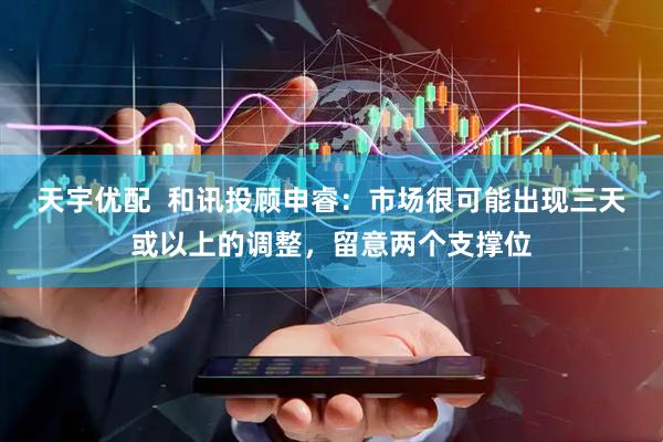 天宇优配  和讯投顾申睿：市场很可能出现三天或以上的调整，留意两个支撑位