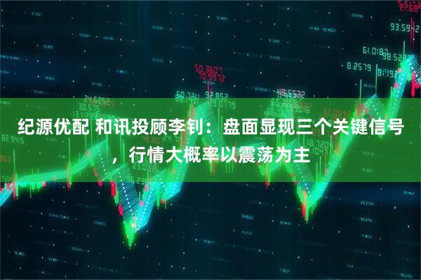 纪源优配 和讯投顾李钊：盘面显现三个关键信号，行情大概率以震荡为主