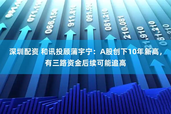 深圳配资 和讯投顾蒲宇宁：A股创下10年新高，有三路资金后续可能追高