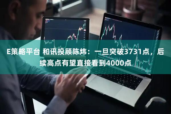 E策略平台 和讯投顾陈炜：一旦突破3731点，后续高点有望直接看到4000点