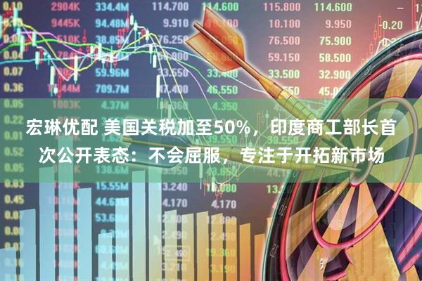 宏琳优配 美国关税加至50%，印度商工部长首次公开表态：不会屈服，专注于开拓新市场
