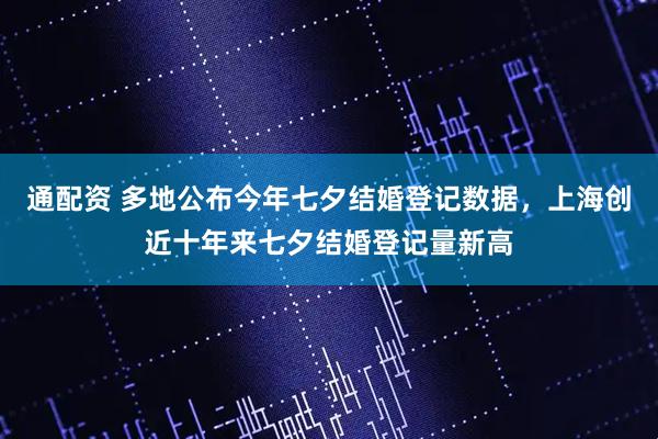 通配资 多地公布今年七夕结婚登记数据，上海创近十年来七夕结婚登记量新高