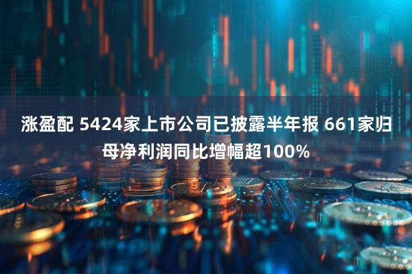 涨盈配 5424家上市公司已披露半年报 661家归母净利润同比增幅超100%