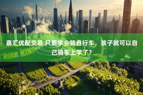 嘉汇优配交易 只要学会骑自行车，孩子就可以自己骑车上学了？