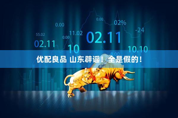 优配良品 山东辟谣！全是假的！