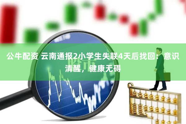 公牛配资 云南通报2小学生失联4天后找回：意识清醒，健康无碍