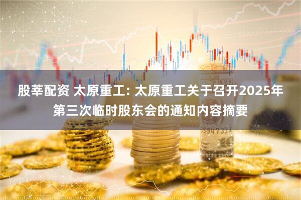 股莘配资 太原重工: 太原重工关于召开2025年第三次临时股东会的通知内容摘要