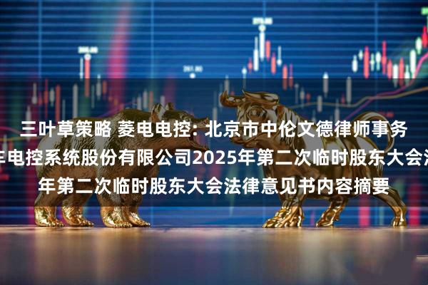 三叶草策略 菱电电控: 北京市中伦文德律师事务所关于武汉菱电汽车电控系统股份有限公司2025年第二次临时股东大会法律意见书内容摘要
